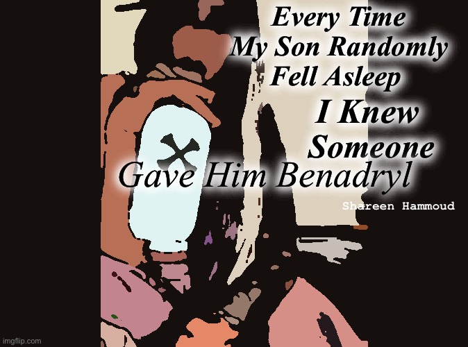 Every time my son fell asleep I knew someone gave him Benadryl | Every Time My Son Randomly Fell Asleep; I Knew; Someone; Gave Him Benadryl; Shareen Hammoud | image tagged in awareness,shareenhammoud | made w/ Imgflip meme maker