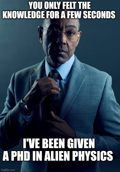 Gus Fring we are not the same | YOU ONLY FELT THE KNOWLEDGE FOR A FEW SECONDS; I'VE BEEN GIVEN A PHD IN ALIEN PHYSICS | image tagged in gus fring we are not the same | made w/ Imgflip meme maker