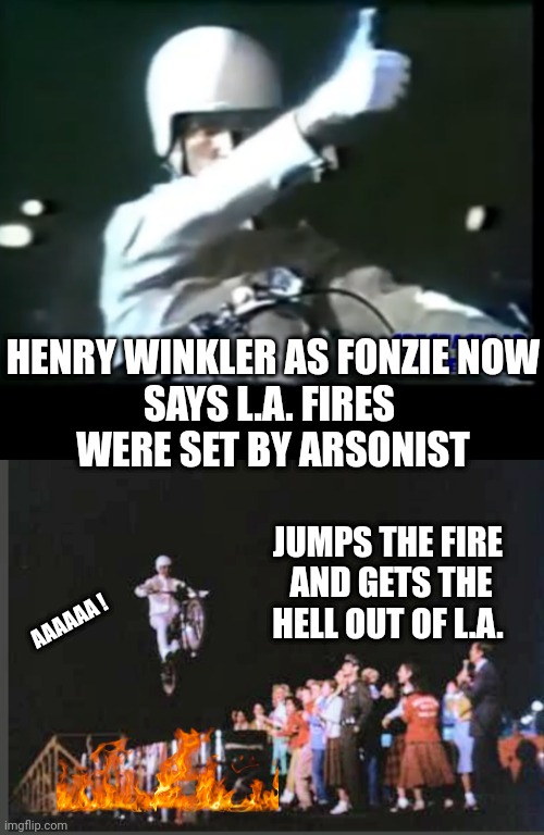 Fire ?  Aaaaa ! | HENRY WINKLER AS FONZIE NOW
SAYS L.A. FIRES 
WERE SET BY ARSONIST; JUMPS THE FIRE
 AND GETS THE HELL OUT OF L.A. AAAAAA ! | image tagged in leftists,hollywood,democrats,fire | made w/ Imgflip meme maker