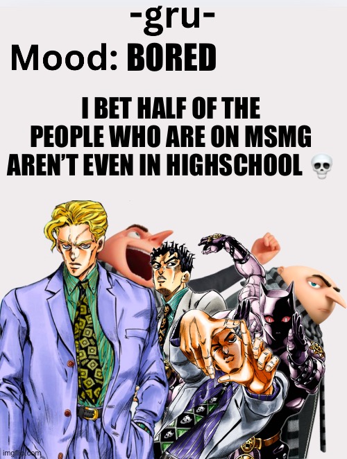 :skull: | BORED; I BET HALF OF THE PEOPLE WHO ARE ON MSMG AREN’T EVEN IN HIGHSCHOOL 💀 | image tagged in -gru- s announcement template | made w/ Imgflip meme maker