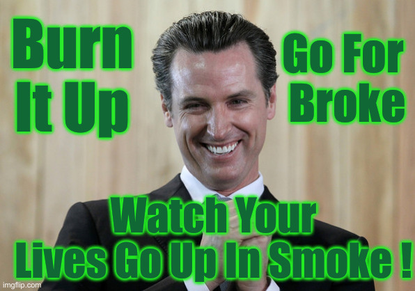 Beelzebub Would Have To TRY To Find A More Evil Henchman ! ! | Go For 
Broke; Burn It Up; Watch Your Lives Go Up In Smoke ! | image tagged in scheming gavin newsom,political meme,politics,funny memes,funny | made w/ Imgflip meme maker