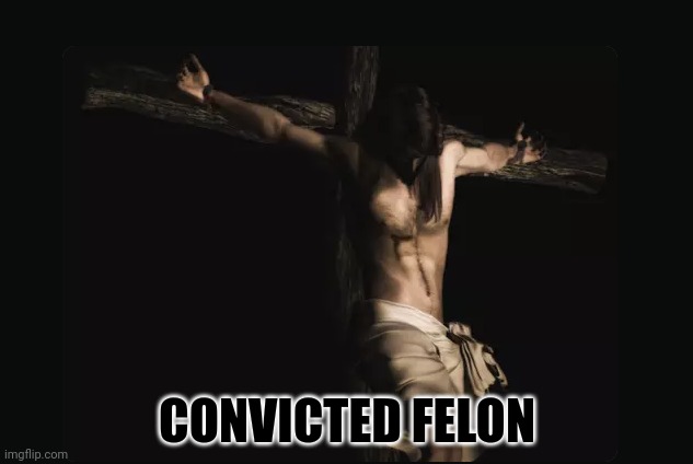 Jesus on Cross | CONVICTED FELON | image tagged in jesus on cross | made w/ Imgflip meme maker