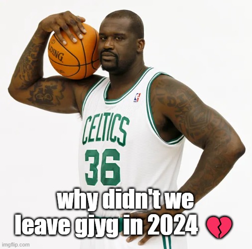 Celtics Shaq | why didn't we leave gjyg in 2024 💔 | image tagged in celtics shaq | made w/ Imgflip meme maker
