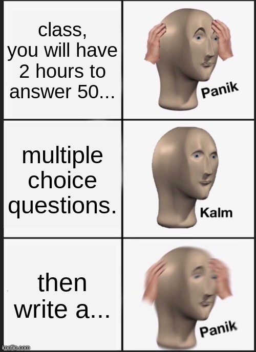 final exam | class, you will have 2 hours to answer 50... multiple choice questions. then write a... | image tagged in memes,panik kalm panik | made w/ Imgflip meme maker