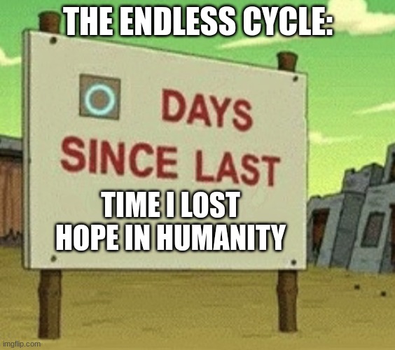 Have a good day | THE ENDLESS CYCLE:; TIME I LOST HOPE IN HUMANITY | image tagged in futurama zero days since last blank,funny,fun | made w/ Imgflip meme maker