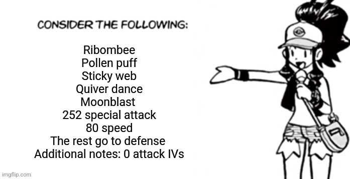 Good in double battle | Ribombee
Pollen puff
Sticky web
Quiver dance
Moonblast 
252 special attack
80 speed
The rest go to defense 
Additional notes: 0 attack IVs | image tagged in consider the following pokespe | made w/ Imgflip meme maker