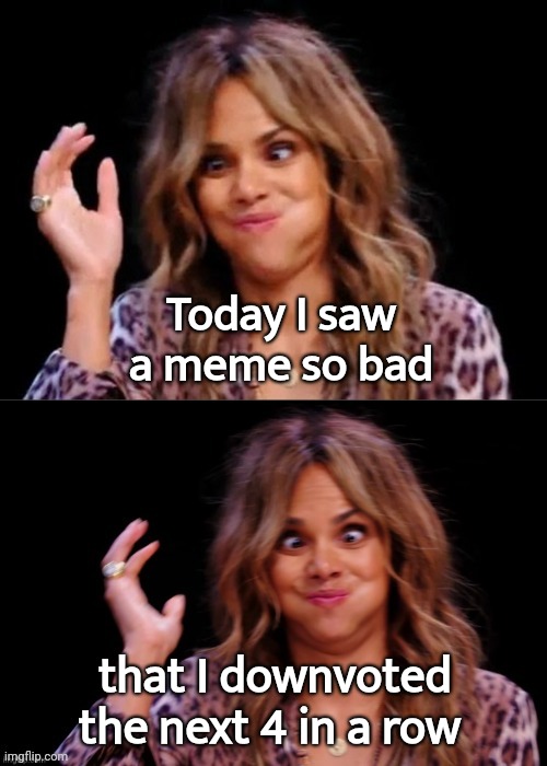 Couldn't stop myself , sorry | Today I saw a meme so bad; that I downvoted the next 4 in a row | image tagged in lovely halle berry,bad memes,x x everywhere,new meme,well yes but actually no,just don't | made w/ Imgflip meme maker