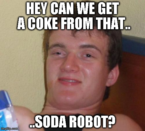 10 Guy Meme | HEY CAN WE GET A COKE FROM THAT.. ..SODA ROBOT? | image tagged in memes,10 guy,AdviceAnimals | made w/ Imgflip meme maker