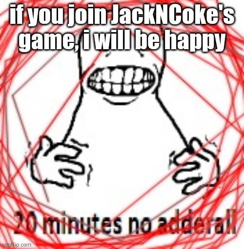 20 MINUTES NO ADDERALL | if you join JackNCoke's game, i will be happy | image tagged in 20 minutes no adderall | made w/ Imgflip meme maker