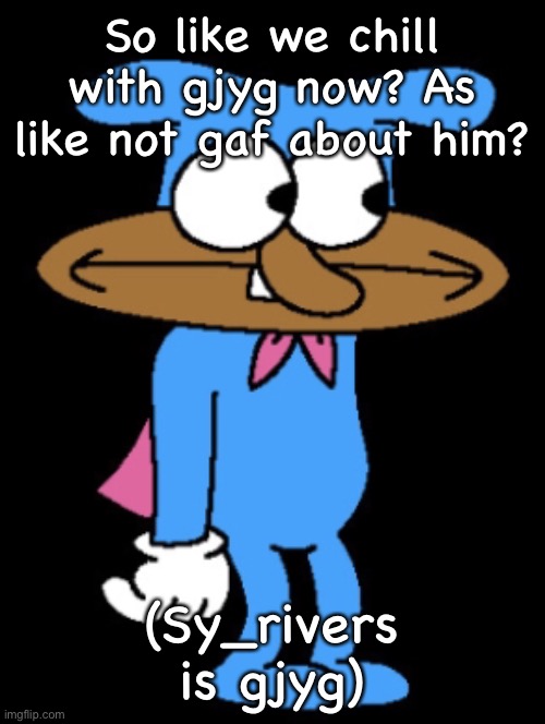 So like we chill with gjyg now? As like not gaf about him? (Sy_rivers is gjyg) | made w/ Imgflip meme maker