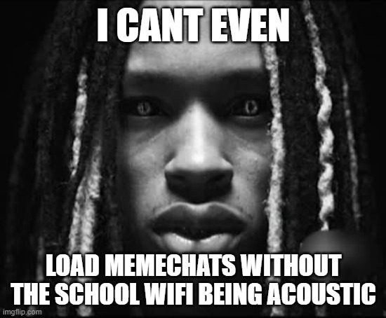 . | I CANT EVEN; LOAD MEMECHATS WITHOUT THE SCHOOL WIFI BEING ACOUSTIC | image tagged in king von | made w/ Imgflip meme maker