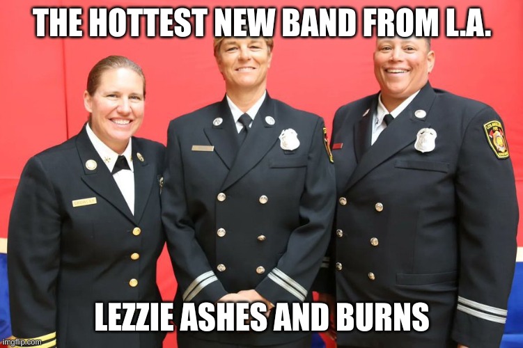 name this band | THE HOTTEST NEW BAND FROM L.A. LEZZIE ASHES AND BURNS | image tagged in name this musical band | made w/ Imgflip meme maker