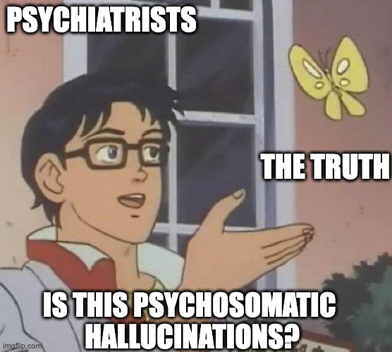 is this butterfly | PSYCHIATRISTS; THE TRUTH; IS THIS PSYCHOSOMATIC 
HALLUCINATIONS? | image tagged in is this butterfly | made w/ Imgflip meme maker