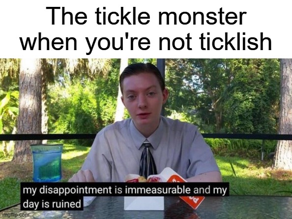 I saw this in a dream and I wanted to make it real. | The tickle monster when you're not ticklish | image tagged in my day is ruined | made w/ Imgflip meme maker