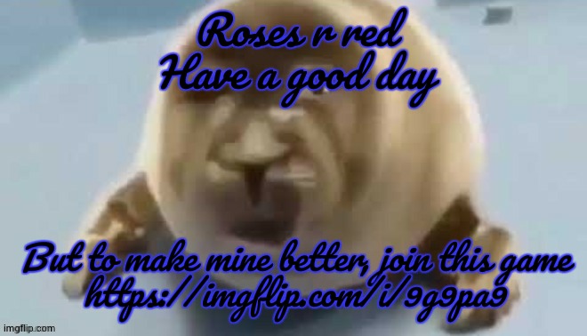 do it | Roses r red
Have a good day; But to make mine better, join this game
https://imgflip.com/i/9g9pa9 | made w/ Imgflip meme maker