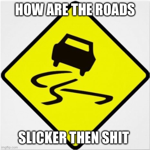 Slick | HOW ARE THE ROADS; SLICKER THEN SHIT | image tagged in slippery | made w/ Imgflip meme maker