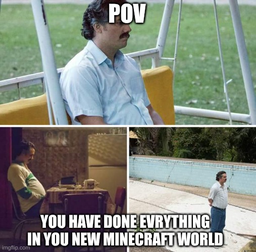 Sad Pablo Escobar | POV; YOU HAVE DONE EVRYTHING IN YOU NEW MINECRAFT WORLD | image tagged in memes,sad pablo escobar | made w/ Imgflip meme maker