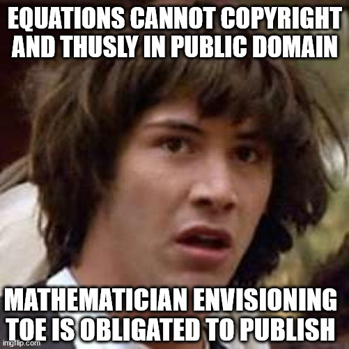 I suppose it sounds like trollish gibberish. | EQUATIONS CANNOT COPYRIGHT
AND THUSLY IN PUBLIC DOMAIN; MATHEMATICIAN ENVISIONING TOE IS OBLIGATED TO PUBLISH | image tagged in memes,conspiracy keanu,toe,brain,csan,six | made w/ Imgflip meme maker