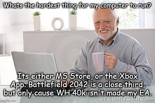 at least 60 fps on every game I have installed, but as soon as I open any Microsoft app, my entire PC starts drowning. | Whats the hardest thing for my computer to run? Its either MS Store, or the Xbox App. Battlefield 2042 is a close third, but only cause WH 40k isn't made my EA. | image tagged in hide the pain harold smile | made w/ Imgflip meme maker