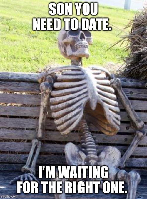 Dating | SON YOU NEED TO DATE. I’M WAITING FOR THE RIGHT ONE. | image tagged in memes,waiting skeleton | made w/ Imgflip meme maker