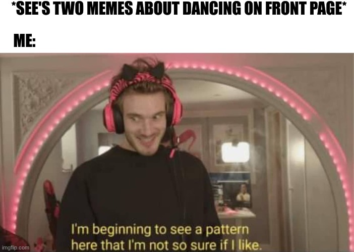 Uhh, am I the only one? | *SEE'S TWO MEMES ABOUT DANCING ON FRONT PAGE*; ME: | image tagged in i'm beginning to see a pattern here | made w/ Imgflip meme maker