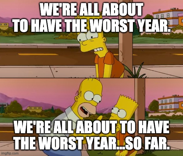 Simpsons so far | WE'RE ALL ABOUT TO HAVE THE WORST YEAR. WE'RE ALL ABOUT TO HAVE THE WORST YEAR...SO FAR. | image tagged in simpsons so far | made w/ Imgflip meme maker