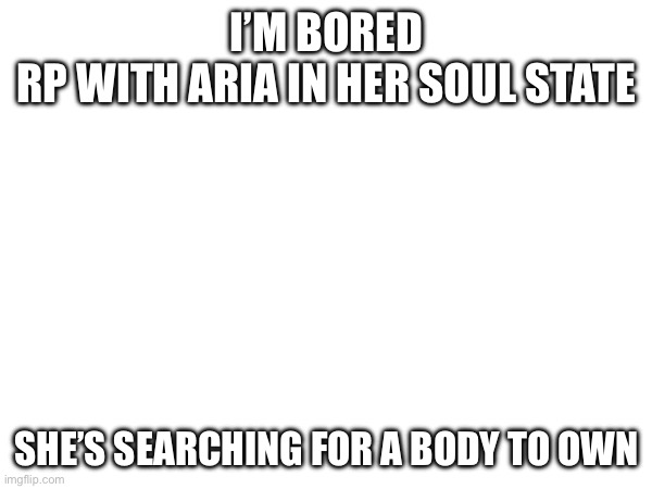 I won’t change it from impact font on purpose | I’M BORED

RP WITH ARIA IN HER SOUL STATE; SHE’S SEARCHING FOR A BODY TO OWN | made w/ Imgflip meme maker