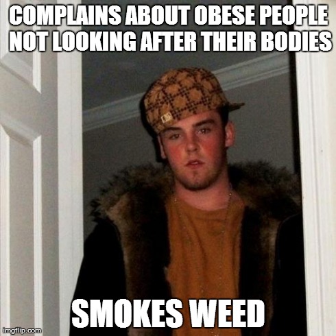 Scumbag Steve | COMPLAINS ABOUT OBESE PEOPLE NOT LOOKING AFTER THEIR BODIES SMOKES WEED | image tagged in memes,scumbag steve | made w/ Imgflip meme maker