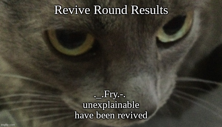 Sweetie | Revive Round Results; ._.Fry.-. 
unexplainable
have been revived | image tagged in sweetie | made w/ Imgflip meme maker