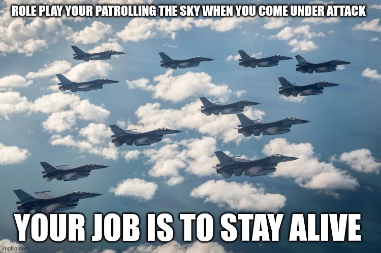 f16 | ROLE PLAY YOUR PATROLLING THE SKY WHEN YOU COME UNDER ATTACK; YOUR JOB IS TO STAY ALIVE | image tagged in f16 | made w/ Imgflip meme maker