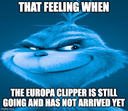 Blue Grinch | THAT FEELING WHEN; THE EUROPA CLIPPER IS STILL GOING AND HAS NOT ARRIVED YET | image tagged in blue grinch,memes,space,europa,jupiter,solar system | made w/ Imgflip meme maker