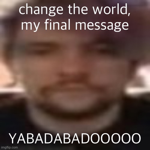 vital rot | change the world, my final message; YABADABADOOOOO | image tagged in vital rot | made w/ Imgflip meme maker