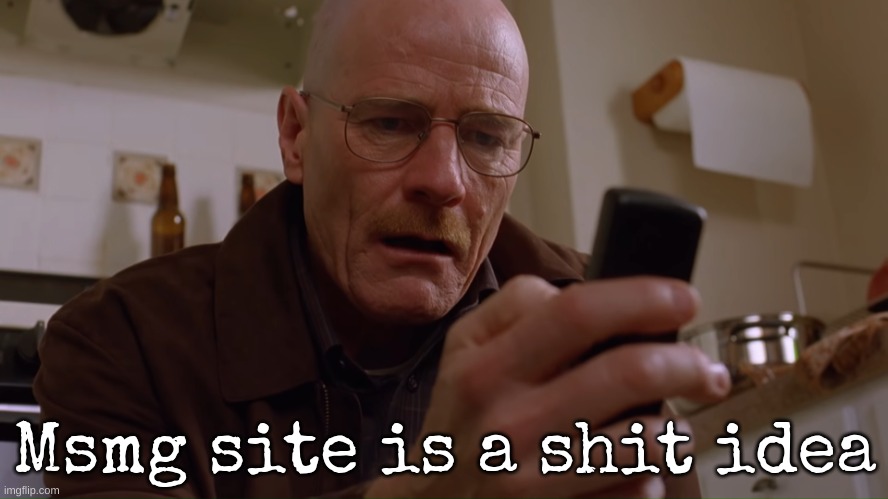 Walter White on his Phone | Msmg site is a shit idea | image tagged in walter white on his phone | made w/ Imgflip meme maker