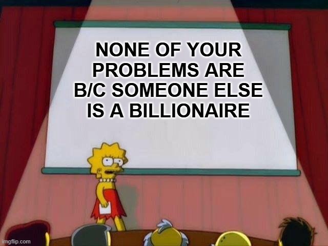 None of your problems are b/c someone else is a billionaire | NONE OF YOUR PROBLEMS ARE B/C SOMEONE ELSE IS A BILLIONAIRE | image tagged in lisa simpson's presentation | made w/ Imgflip meme maker