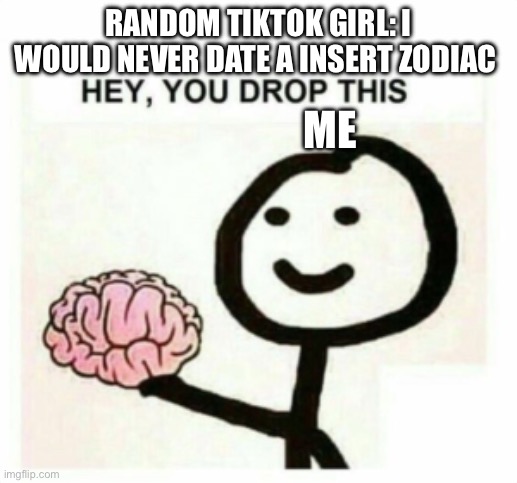 How Could Anyone With A Brain Believe In Zodiacs | RANDOM TIKTOK GIRL: I WOULD NEVER DATE A INSERT ZODIAC; ME | image tagged in hey you drop this,anti zodiac,zodiac cringe,memes,funny,true | made w/ Imgflip meme maker