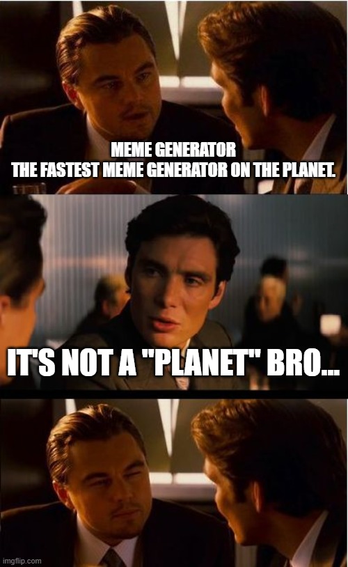 Planet in Space | MEME GENERATOR

THE FASTEST MEME GENERATOR ON THE PLANET. IT'S NOT A "PLANET" BRO... | image tagged in memes,inception,flat earth,planet,globe | made w/ Imgflip meme maker