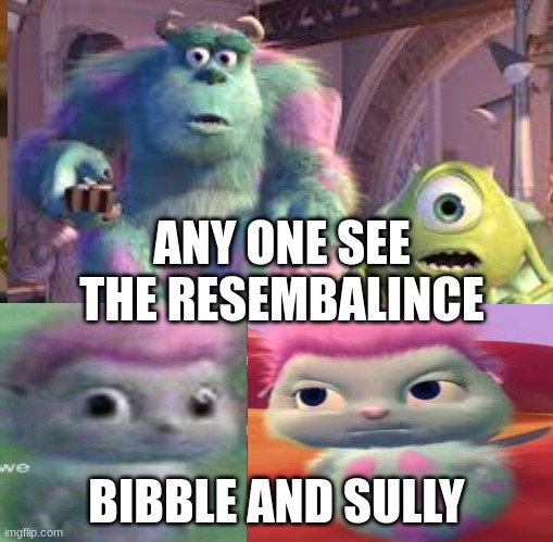 Sully and bibble | ANY ONE SEE THE RESEMBALINCE; BIBBLE AND SULLY | image tagged in memes | made w/ Imgflip meme maker