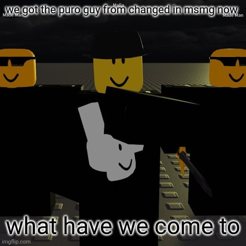 mafia | we got the puro guy from changed in msmg now; what have we come to | image tagged in mafia | made w/ Imgflip meme maker