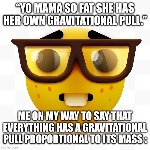 I’m a nerd, okay? Don’t judge | “YO MAMA SO FAT SHE HAS HER OWN GRAVITATIONAL PULL.”; ME ON MY WAY TO SAY THAT EVERYTHING HAS A GRAVITATIONAL PULL PROPORTIONAL TO ITS MASS : | image tagged in nerd emoji | made w/ Imgflip meme maker