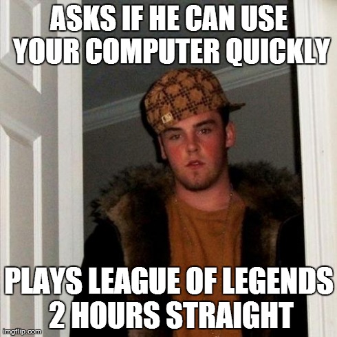 Scumbag Steve | ASKS IF HE CAN USE YOUR COMPUTER QUICKLY PLAYS LEAGUE OF LEGENDS 2 HOURS STRAIGHT | image tagged in memes,scumbag steve | made w/ Imgflip meme maker