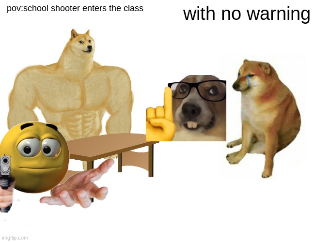 Buff Doge vs. Cheems | pov:school shooter enters the class; with no warning | image tagged in memes,buff doge vs cheems | made w/ Imgflip meme maker