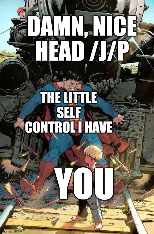 superman stopping train | DAMN, NICE HEAD /J/P YOU THE LITTLE SELF CONTROL I HAVE | image tagged in superman stopping train | made w/ Imgflip meme maker