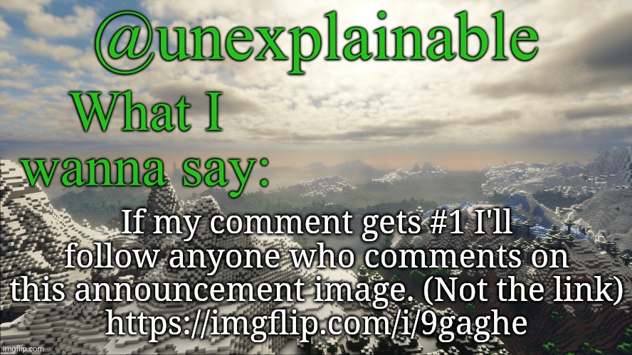 Comment on THIS image | If my comment gets #1 I'll follow anyone who comments on this announcement image. (Not the link)
https://imgflip.com/i/9gaghe | image tagged in what i have to say | made w/ Imgflip meme maker