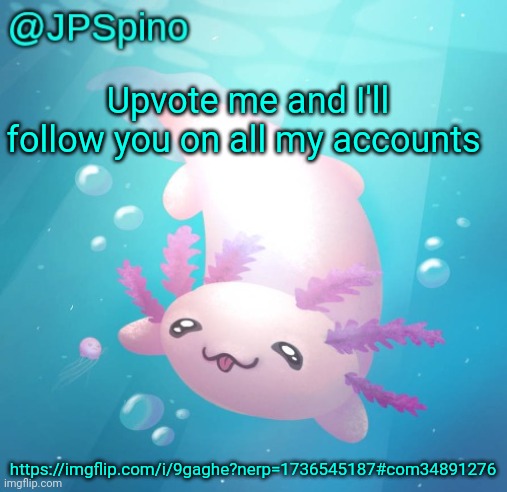 JPSpino's axolotl temp updated | Upvote me and I'll follow you on all my accounts; https://imgflip.com/i/9gaghe?nerp=1736545187#com34891276 | image tagged in jpspino's axolotl temp updated | made w/ Imgflip meme maker