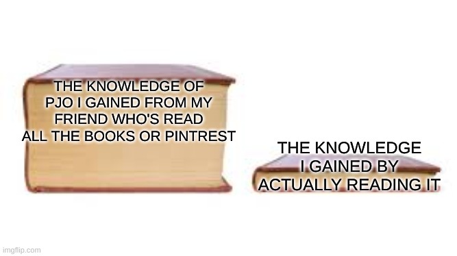 Big book small book | THE KNOWLEDGE OF PJO I GAINED FROM MY FRIEND WHO'S READ ALL THE BOOKS OR PINTREST; THE KNOWLEDGE I GAINED BY ACTUALLY READING IT | image tagged in big book small book | made w/ Imgflip meme maker