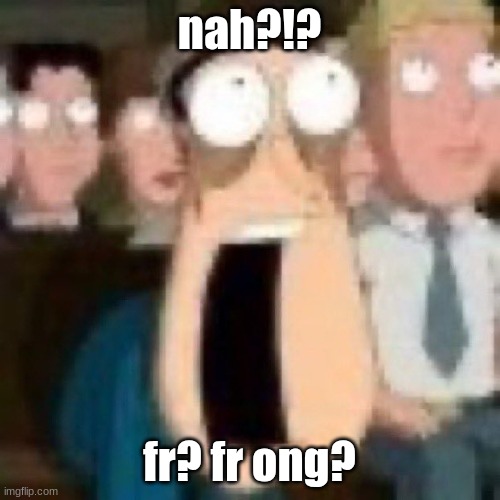 Quagmire gasp | nah?!? fr? fr ong? | image tagged in quagmire gasp | made w/ Imgflip meme maker