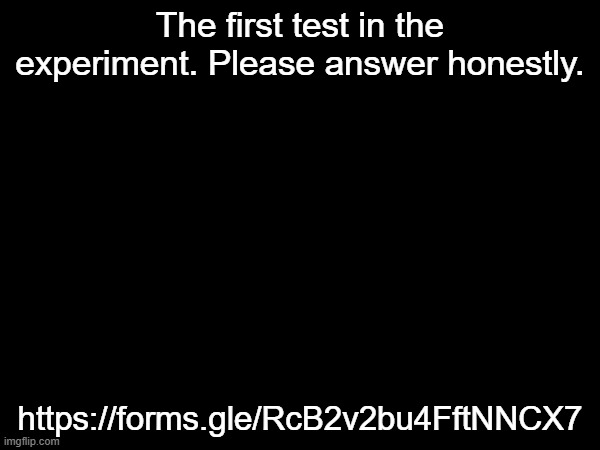 https://forms.gle/stDtDfH4ASUiPyCD7 | The first test in the experiment. Please answer honestly. https://forms.gle/RcB2v2bu4FftNNCX7 | made w/ Imgflip meme maker