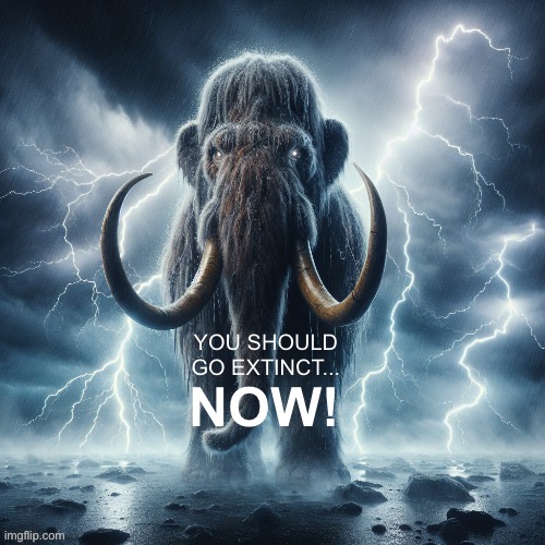 rip | NOW! YOU SHOULD GO EXTINCT... | image tagged in lowtiermammoth | made w/ Imgflip meme maker