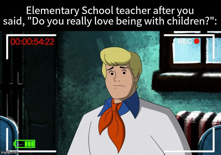 This answer I gotta hear | Elementary School teacher after you said, "Do you really love being with children?": | image tagged in memes,funny,school,reaction,scooby doo | made w/ Imgflip meme maker