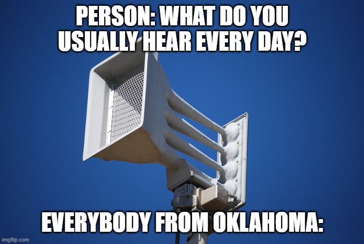 Oklahoma be vibin at this point | PERSON: WHAT DO YOU USUALLY HEAR EVERY DAY? EVERYBODY FROM OKLAHOMA: | image tagged in tornado siren | made w/ Imgflip meme maker